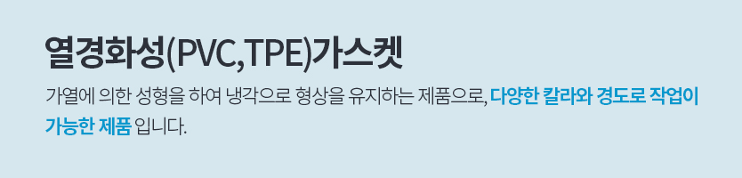 열경화성(PVC,TPE)가스켓, 가열에 의한 성형을 하여 냉각으로 형상을 유지하는 제품으로, 다양한 칼라와 경도로 작업이
						가능한 제품 입니다.
						