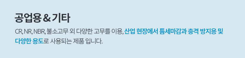 공업용 & 기타, CR, NR, NBR, 불소고무 외 다양한 고무를 이용, 산업 현장에서 틈세마감과 충격 방지용 및 
						다양한 용도로 사용되는 제품 입니다.